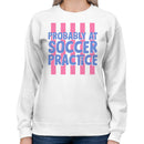 Probably at Soccer Practice Quote Women's Sweatshirt