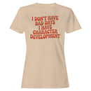 I Don't Have Bad Days Character Development Women's T-shirt
