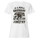 In a World Full of Ordinary Be a Jimothy Women's T-shirt