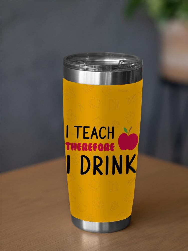 I Teach, Therefore I Drink Tumbler -SmartPrintsInk Designs